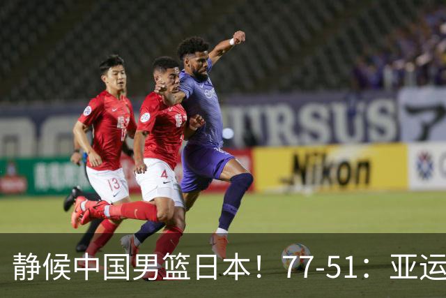 静候中国男篮/日本！77-51：亚运会首个决赛 夺冠大热大胜 祝贺韩国